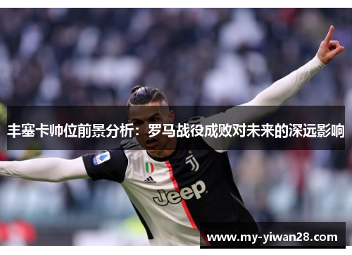 丰塞卡帅位前景分析：罗马战役成败对未来的深远影响