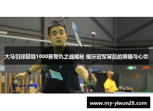大马羽球超级1000赛复仇之战揭秘 揭示冠军背后的策略与心态
