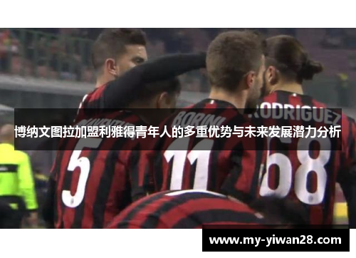 博纳文图拉加盟利雅得青年人的多重优势与未来发展潜力分析