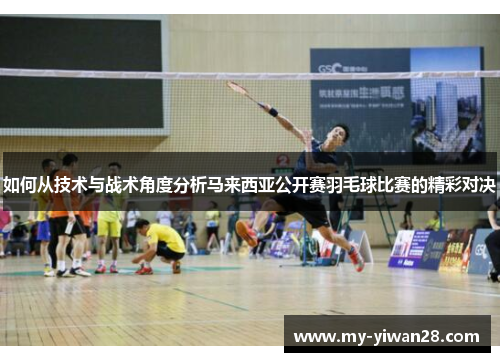 如何从技术与战术角度分析马来西亚公开赛羽毛球比赛的精彩对决