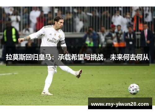 拉莫斯回归皇马：承载希望与挑战，未来何去何从