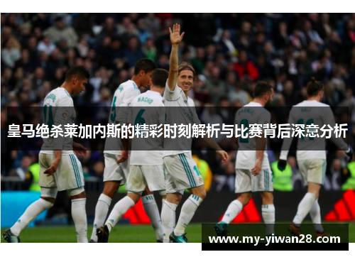 皇马绝杀莱加内斯的精彩时刻解析与比赛背后深意分析