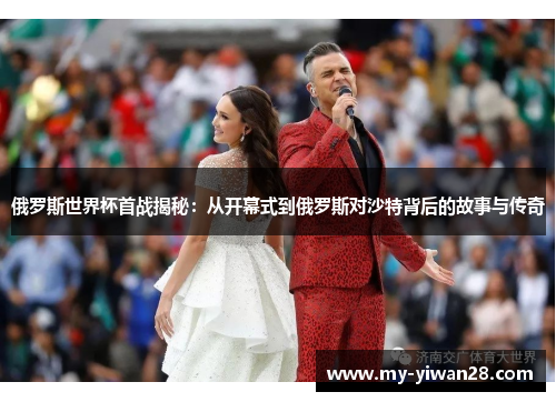 俄罗斯世界杯首战揭秘：从开幕式到俄罗斯对沙特背后的故事与传奇