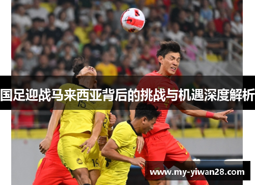 国足迎战马来西亚背后的挑战与机遇深度解析