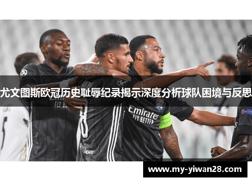 尤文图斯欧冠历史耻辱纪录揭示深度分析球队困境与反思