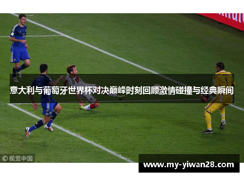 意大利与葡萄牙世界杯对决巅峰时刻回顾激情碰撞与经典瞬间