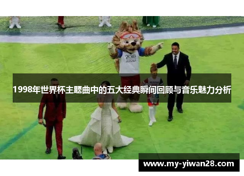 1998年世界杯主题曲中的五大经典瞬间回顾与音乐魅力分析