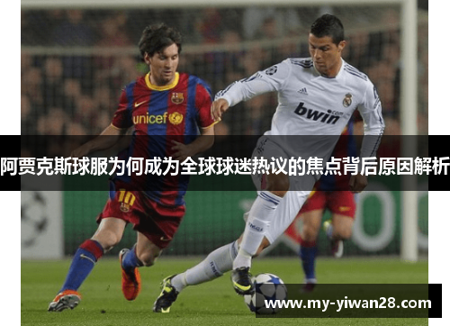 阿贾克斯球服为何成为全球球迷热议的焦点背后原因解析