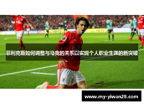 菲利克斯如何调整与马竞的关系以实现个人职业生涯的新突破
