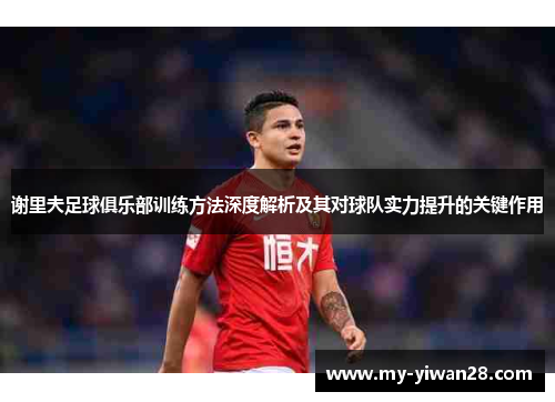 谢里夫足球俱乐部训练方法深度解析及其对球队实力提升的关键作用