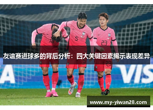 友谊赛进球多的背后分析：四大关键因素揭示表现差异