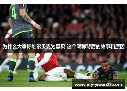 为什么大家称维尔贝克为黑贝 这个昵称背后的故事和原因