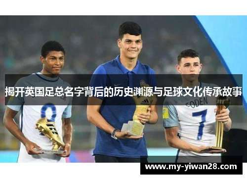 揭开英国足总名字背后的历史渊源与足球文化传承故事