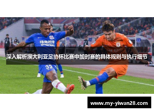 深入解析澳大利亚足协杯比赛中加时赛的具体规则与执行细节